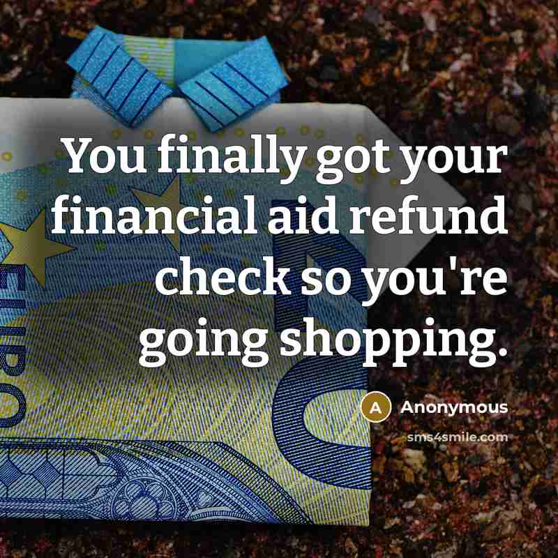 “You finally got your financial aid refund check so you're going shopping.” quote by Anonymous