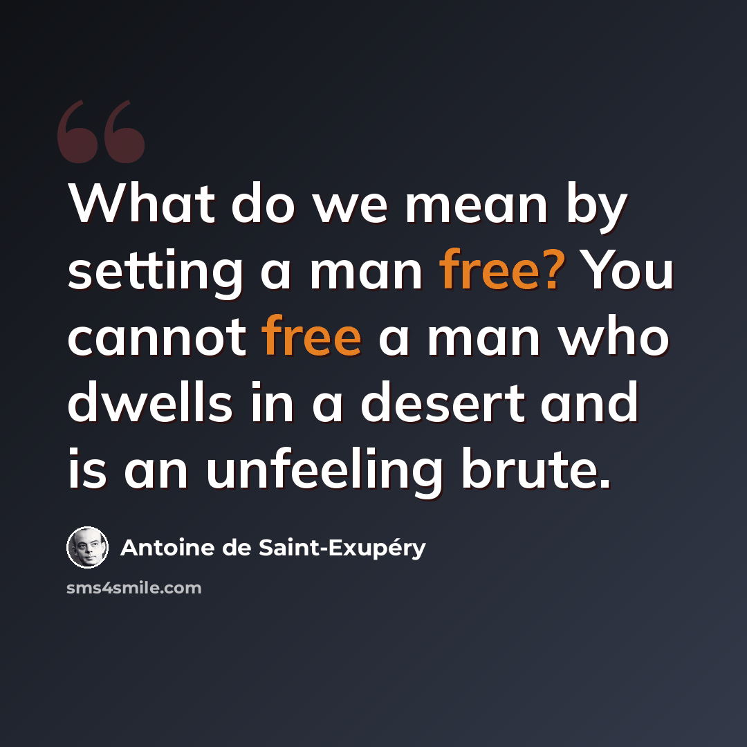 “What do we mean by setting a man free? You cannot free a man who dwells in a desert and is an unfeeling brute.” quote by Antoine de Saint-Exupery