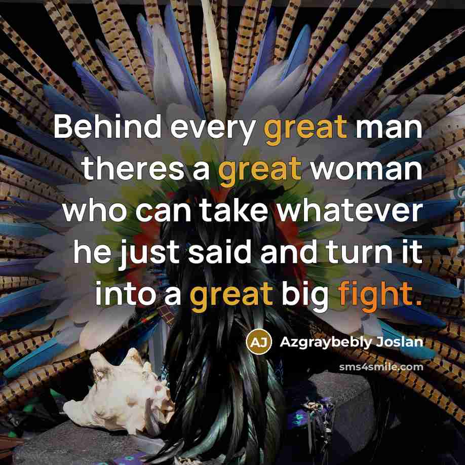 “Behind every great man theres a great woman who can take whatever he just said and turn it into a great big fight.” quote by Azgraybebly Joslan