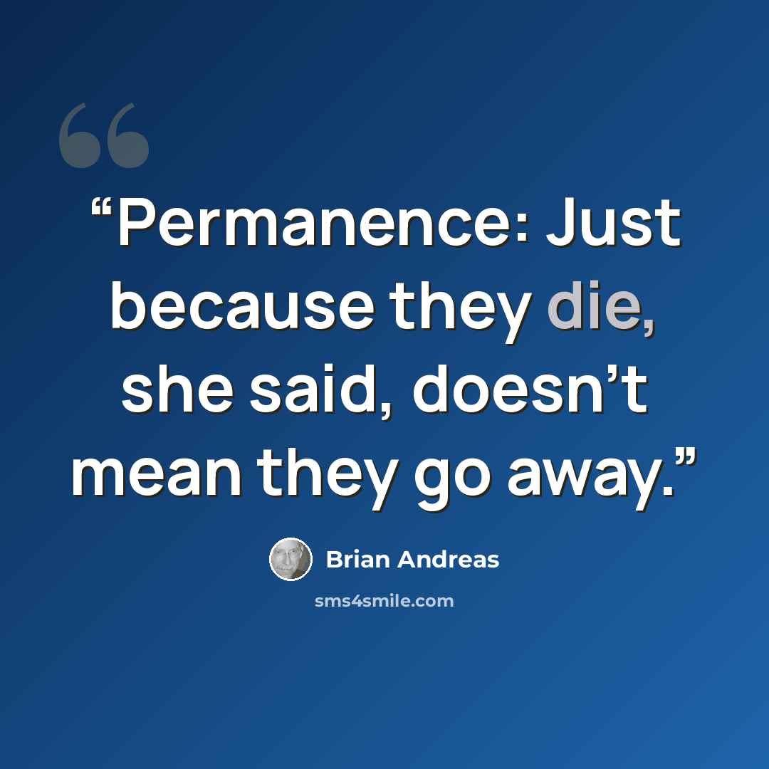 “Permanence: Just because they die, she said, doesn't mean they go away.” quote by Brian Andreas