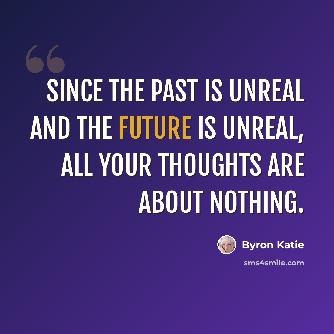 “Since the past is unreal and the future is unreal, all your thoughts are about nothing.” quote by Byron Katie