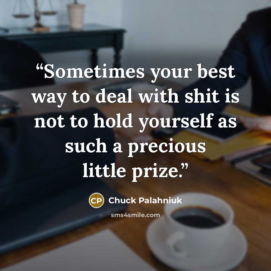 “Sometimes your best way to deal with shit is not to hold yourself as such a precious little prize.” quote by Chuck Palahniuk