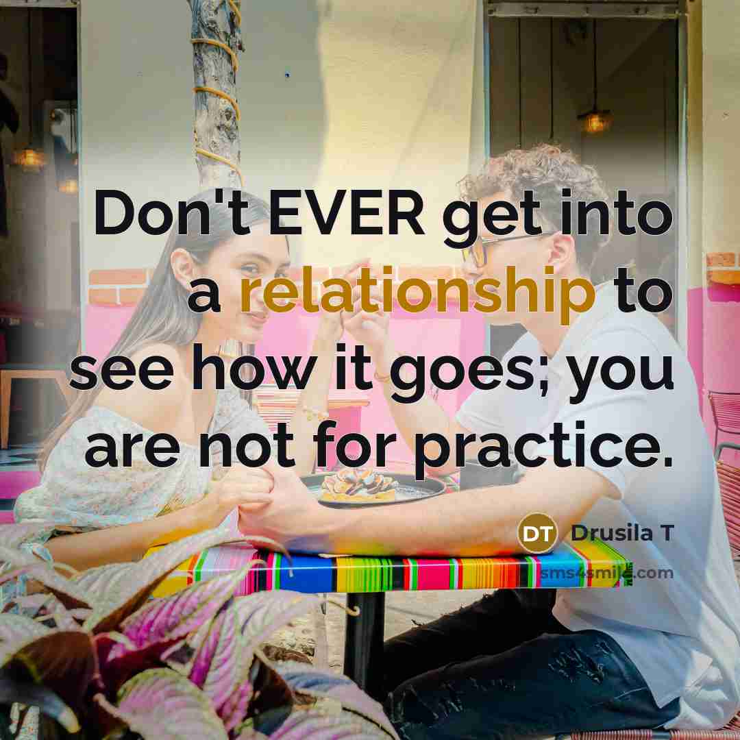 “Don't EVER get into a relationship to see how it goes; you are not for practice.” quote by Drusila T