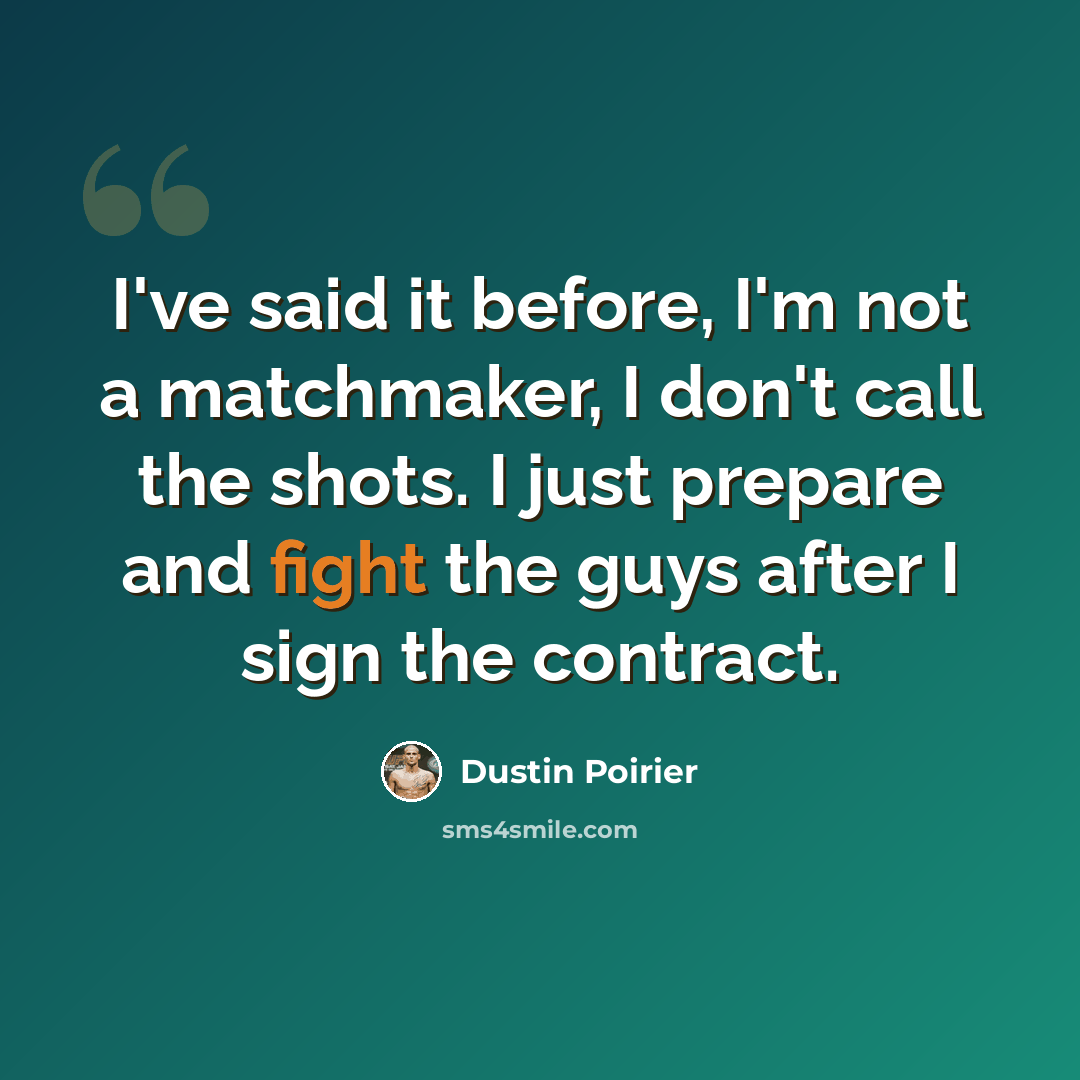 “I've said it before, I'm not a matchmaker, I don't call the shots. I just prepare and fight the guys after I sign the contract.” quote by Dustin Poirier