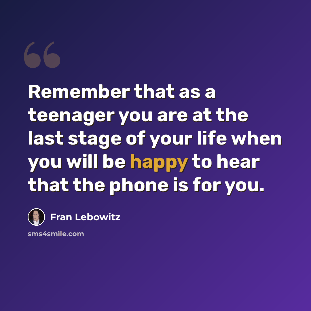 “Remember that as a teenager you are at the last stage of your life when you will be happy to hear that the phone is for you.” quote by Fran Lebowitz