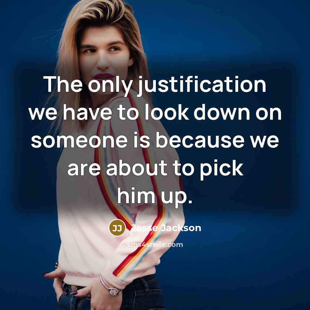 “The only justification we have to look down on someone is because we are about to pick him up.” quote by Jesse Jackson