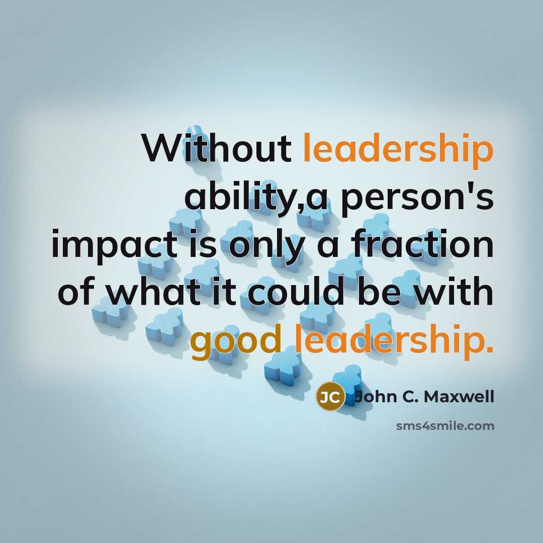“Without leadership ability,a person's impact is only a fraction of what it could be with good leadership.” quote by John C. Maxwell