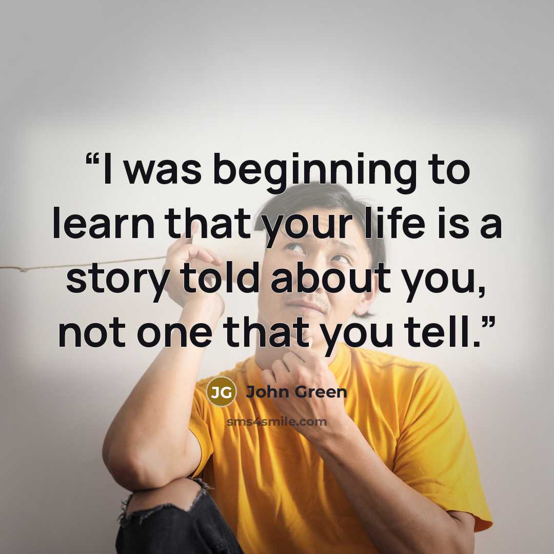 “I was beginning to learn that your life is a story told about you, not one that you tell.” quote by John Green