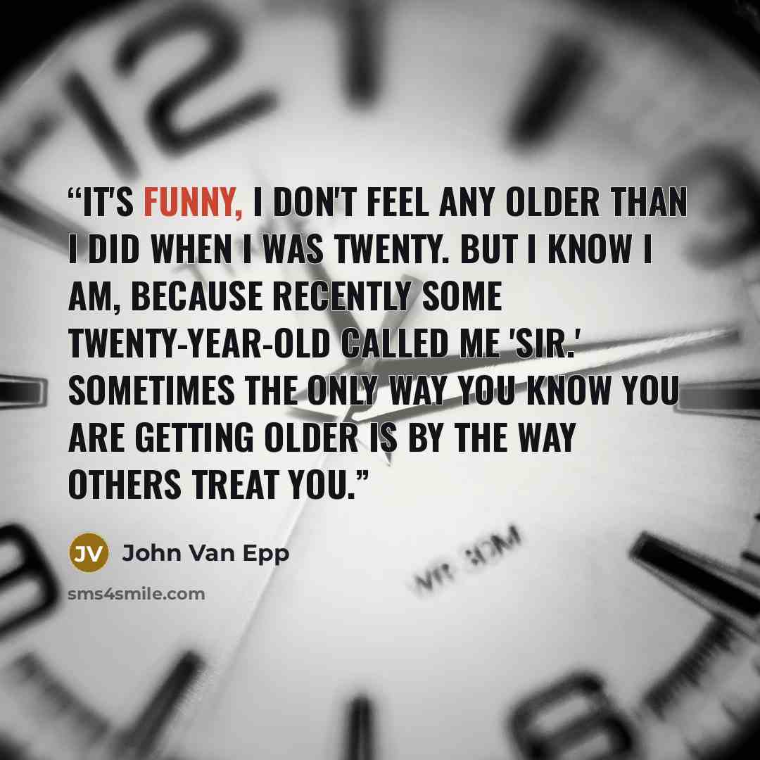 “It's funny, I don't feel any older than I did when I was twenty. But I know I am, because recently some twenty-year-old called me 'sir.' Sometimes the only way you know you are getting older is by the way others treat you.” quote by John Van Epp