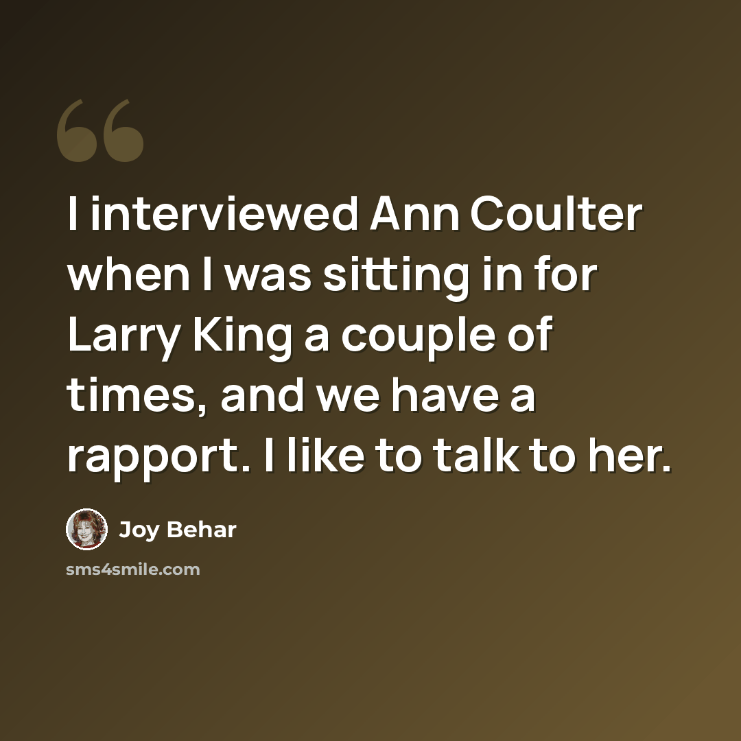 “I interviewed Ann Coulter when I was sitting in for Larry King a couple of times, and we have a rapport. I like to talk to her.” quote by Joy Behar