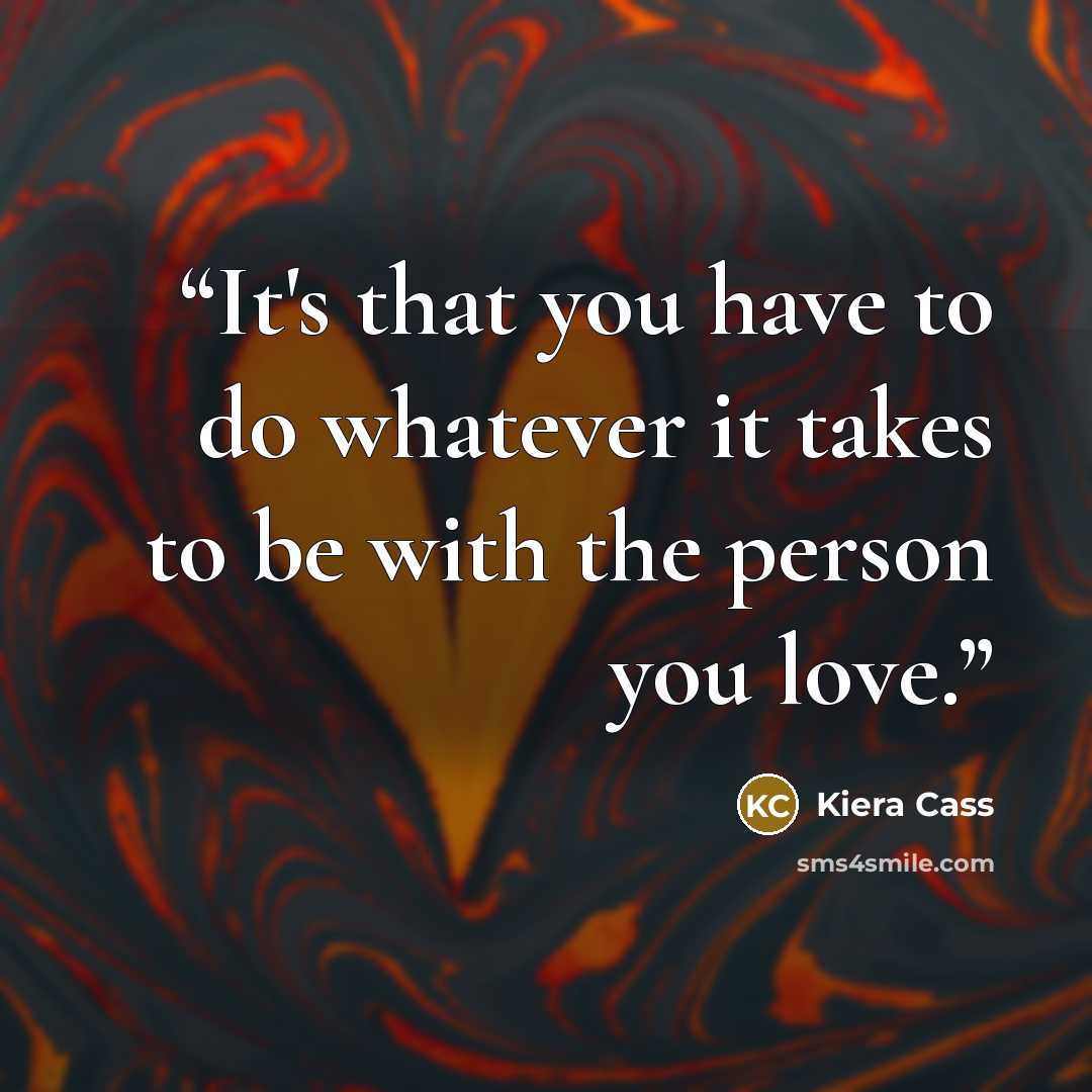 “It's that you have to do whatever it takes to be with the person you love.” quote by Kiera Cass