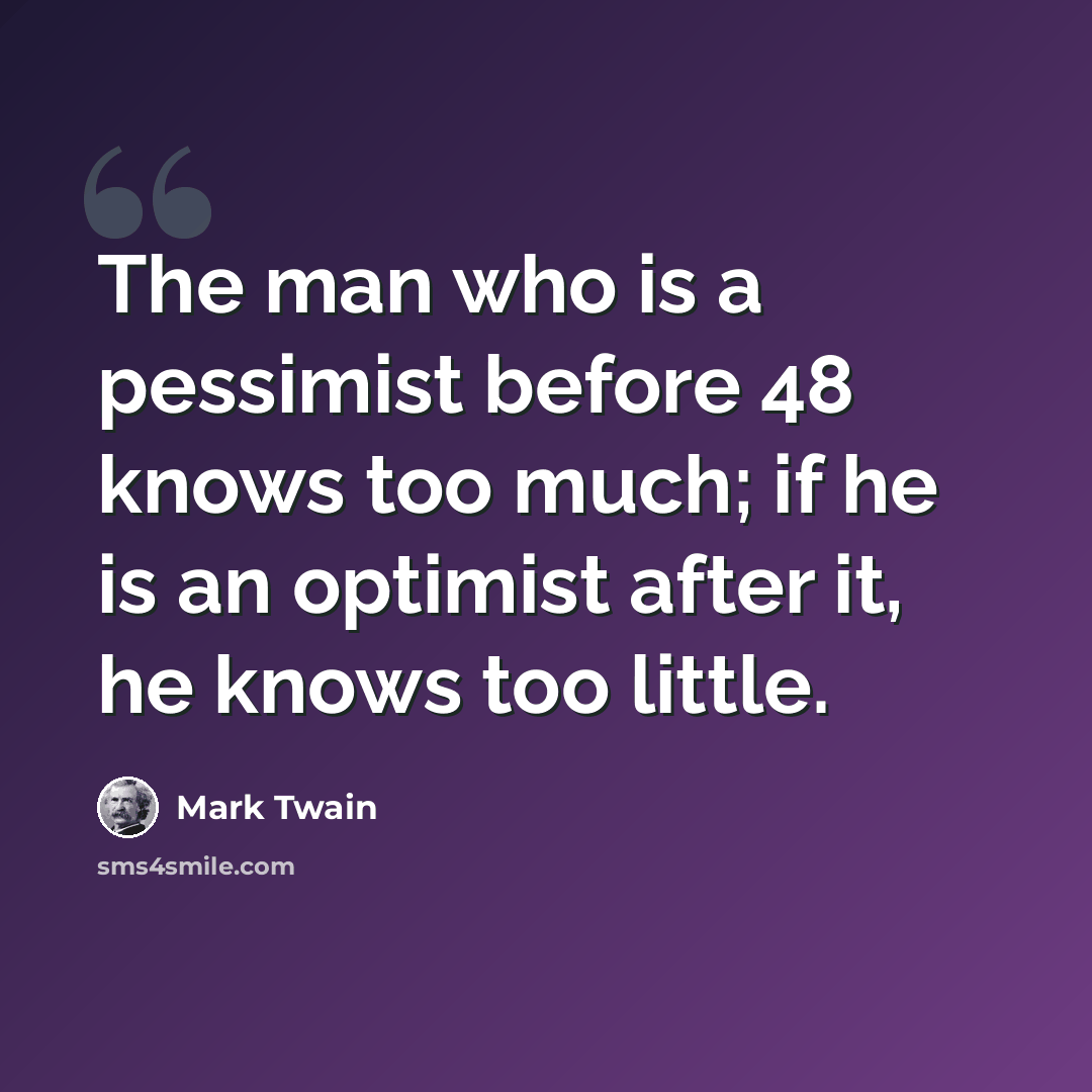 “The man who is a pessimist before 48 knows too much; if he is an optimist after it, he knows too little.” quote by Mark Twain