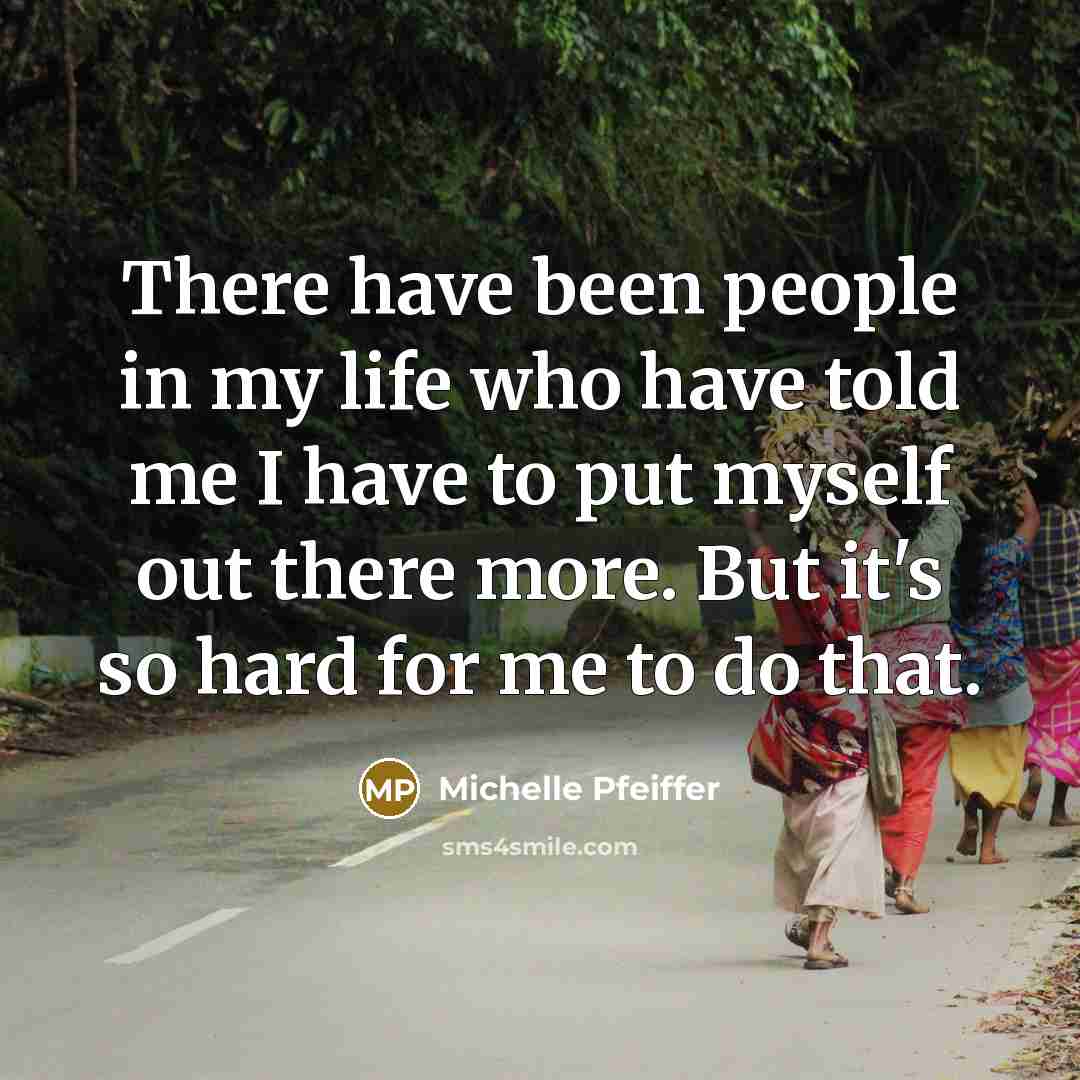 “There have been people in my life who have told me I have to put myself out there more. But it's so hard for me to do that.” quote by Michelle Pfeiffer