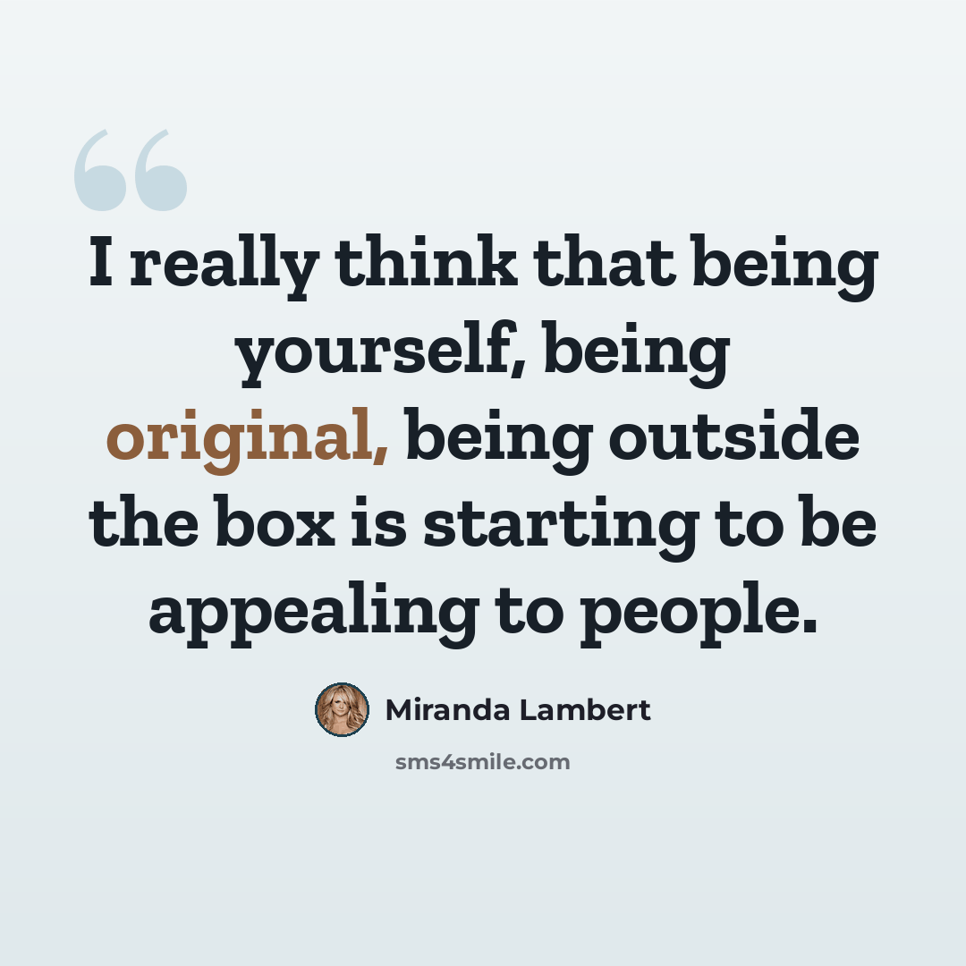 “I really think that being yourself, being original, being outside the box is starting to be appealing to people.” quote by Miranda Lambert
