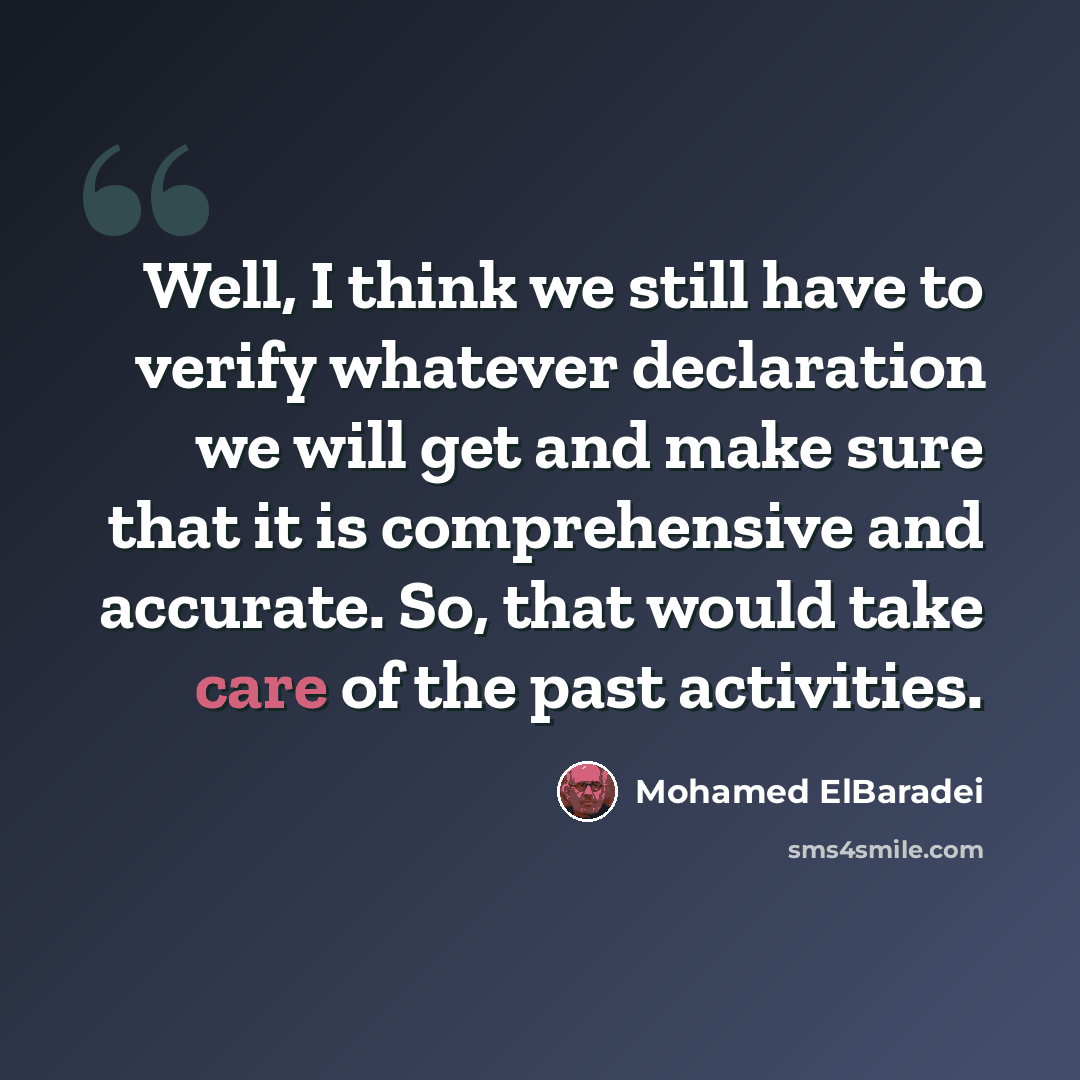 “Well, I think we still have to verify whatever declaration we will get and make sure that it is comprehensive and accurate. So, that would take care of the past activities.” quote by Mohamed ElBaradei