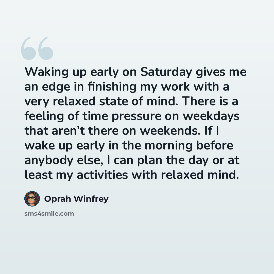 “Waking up early on Saturday gives me an edge in finishing my work with a very relaxed state of mind. There is a feeling of time pressure on weekdays that aren’t there on weekends. If I wake up early in the morning before anybody else, I can plan the day or at least my activities with relaxed mind.” quote by Oprah Winfrey