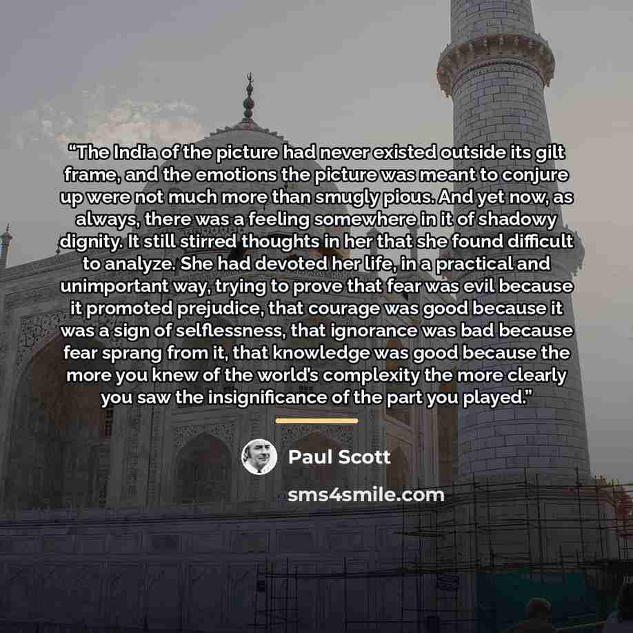 “The India of the picture had never existed outside its gilt frame, and the emotions the picture was meant to conjure up were not much more than smugly pious. And yet now, as always, there was a feeling somewhere in it of shadowy dignity. It still stirred thoughts in her that she found difficult to…” quote by Paul Scott
