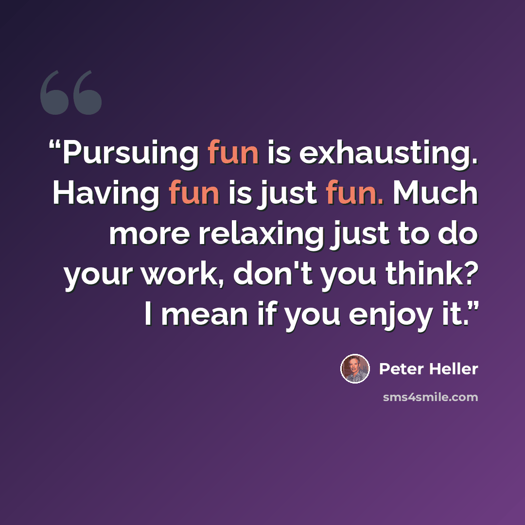 “Pursuing fun is exhausting. Having fun is just fun. Much more relaxing just to do your work, don't you think? I mean if you enjoy it.” quote by Peter Heller
