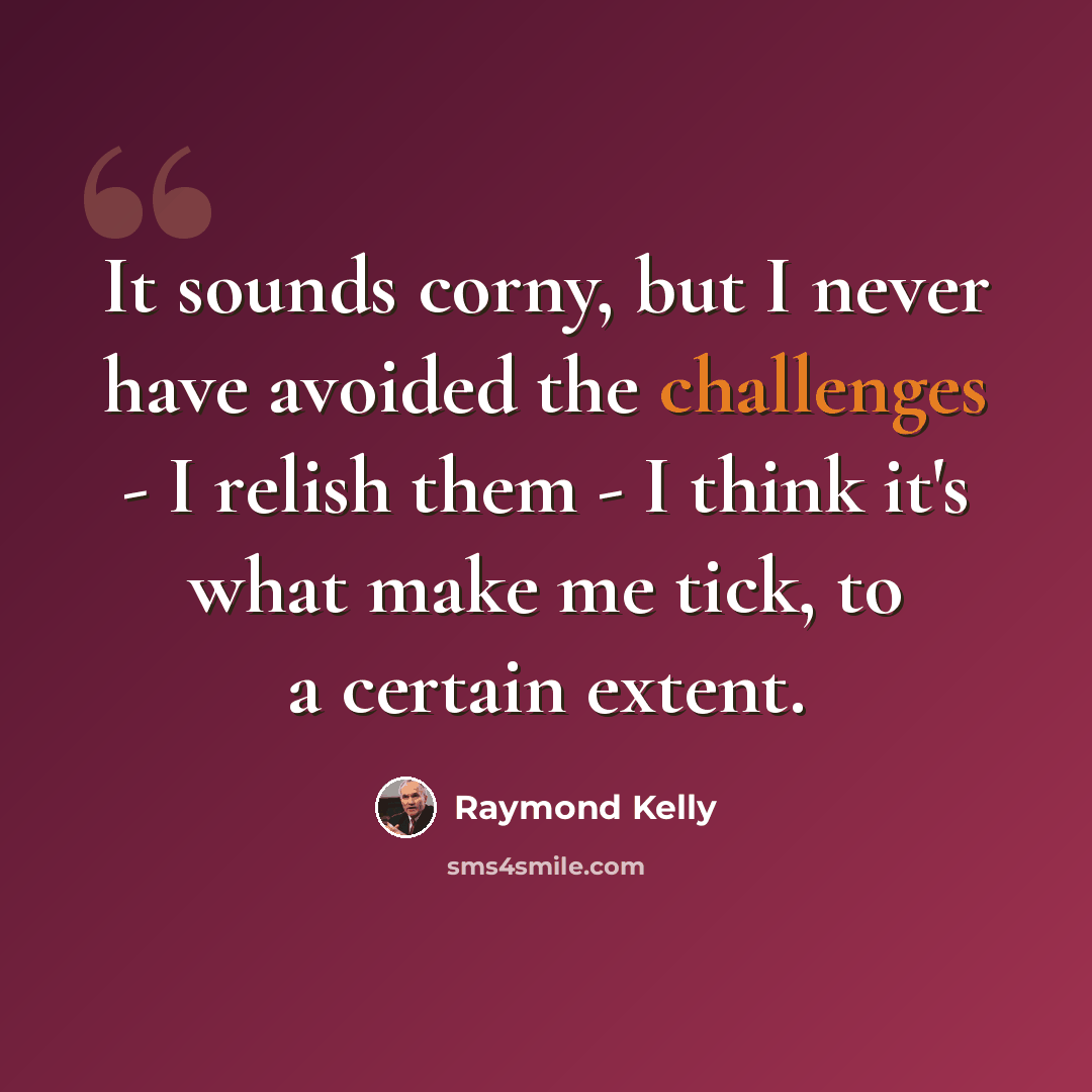 “It sounds corny, but I never have avoided the challenges - I relish them - I think it's what make me tick, to a certain extent.” quote by Raymond Kelly