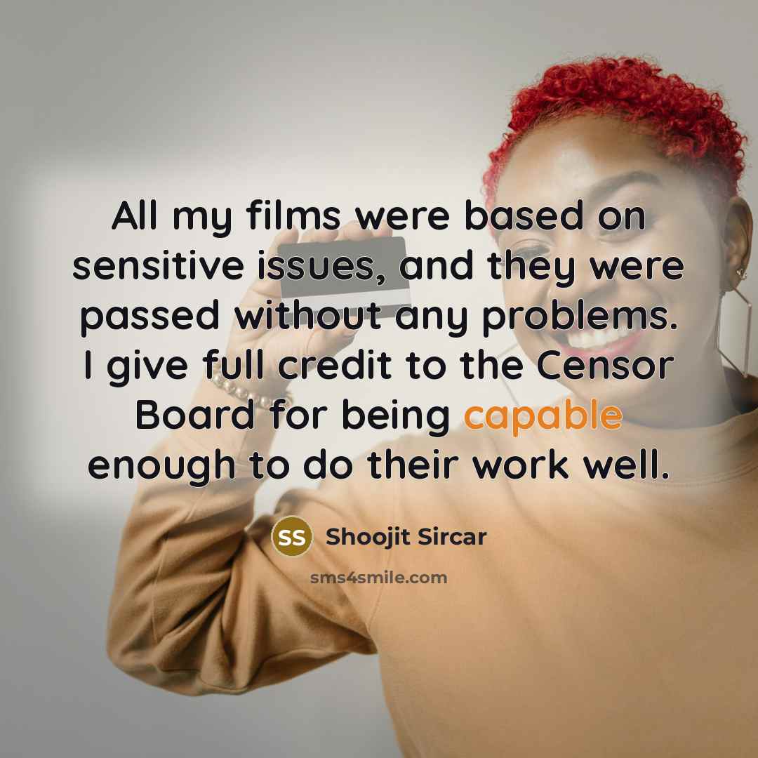 “All my films were based on sensitive issues, and they were passed without any problems. I give full credit to the Censor Board for being capable enough to do their work well.” quote by Shoojit Sircar
