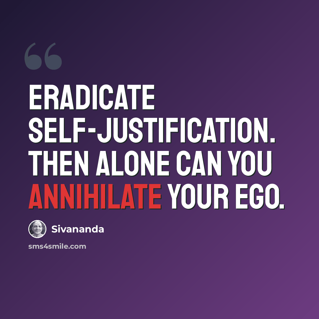 “Eradicate self-justification. Then alone can you annihilate your ego.” quote by Sivananda