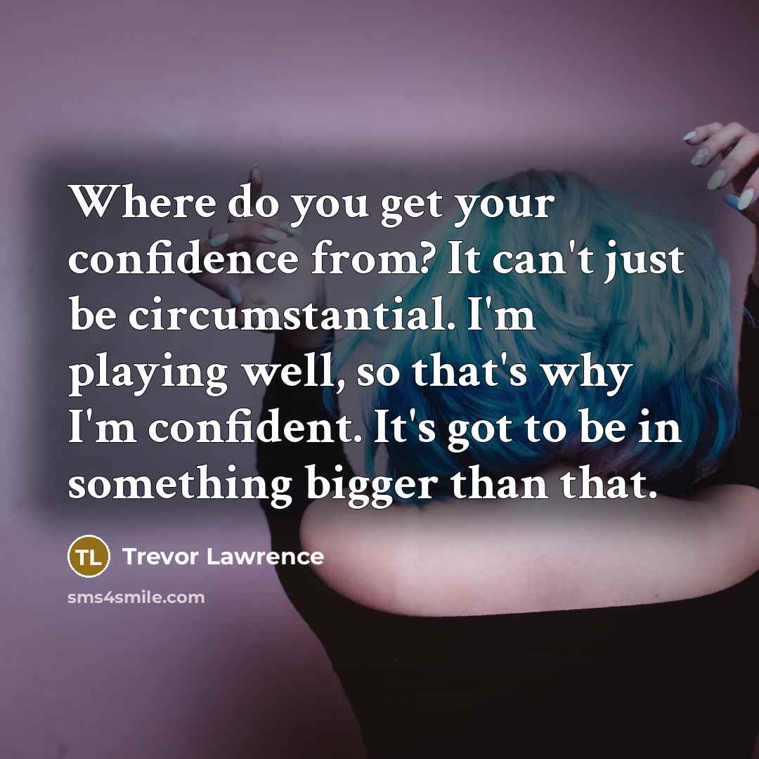 “Where do you get your confidence from? It can't just be circumstantial. I'm playing well, so that's why I'm confident. It's got to be in something bigger than that.” quote by Trevor Lawrence