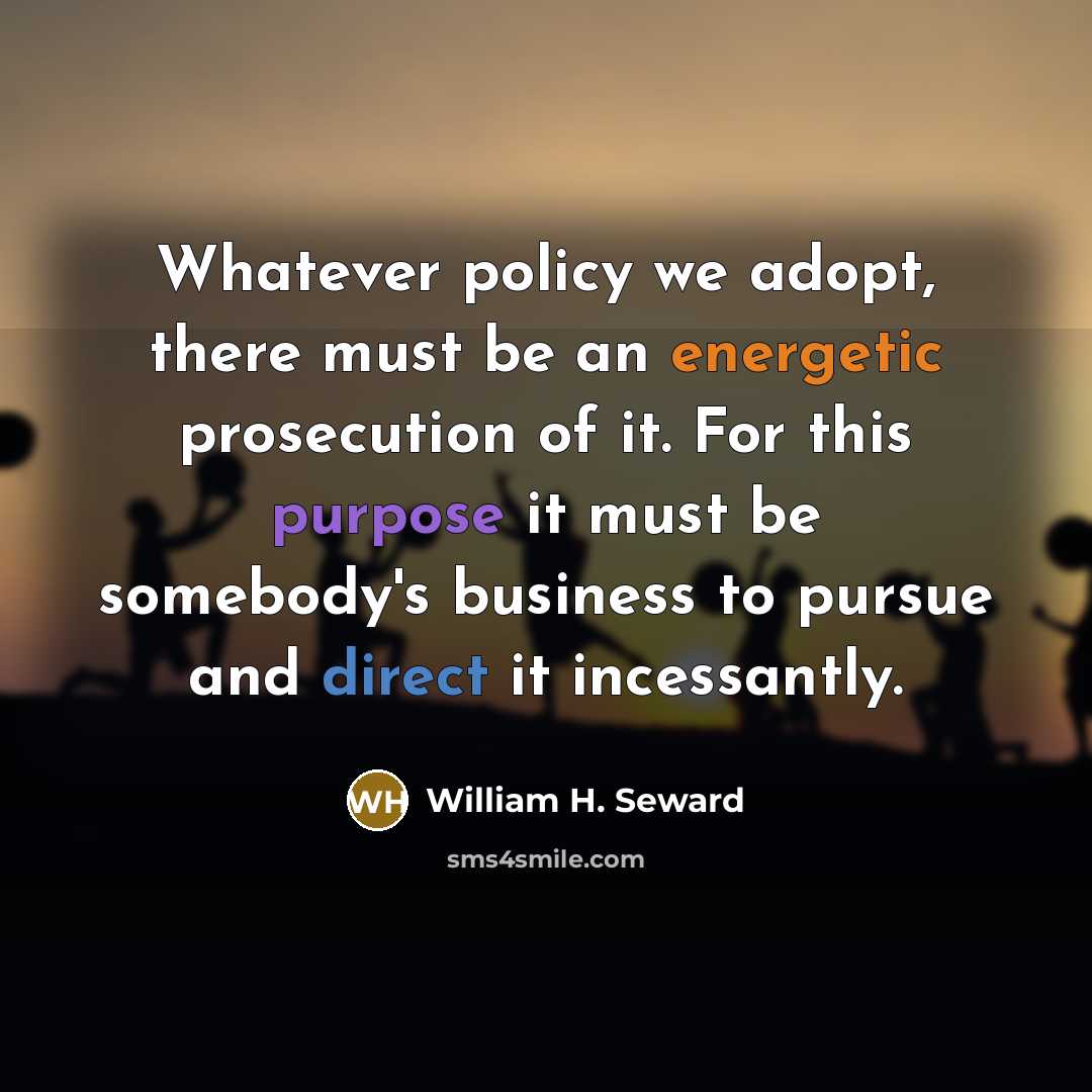 “Whatever policy we adopt, there must be an energetic prosecution of it. For this purpose it must be somebody's business to pursue and direct it incessantly.” quote by William H. Seward