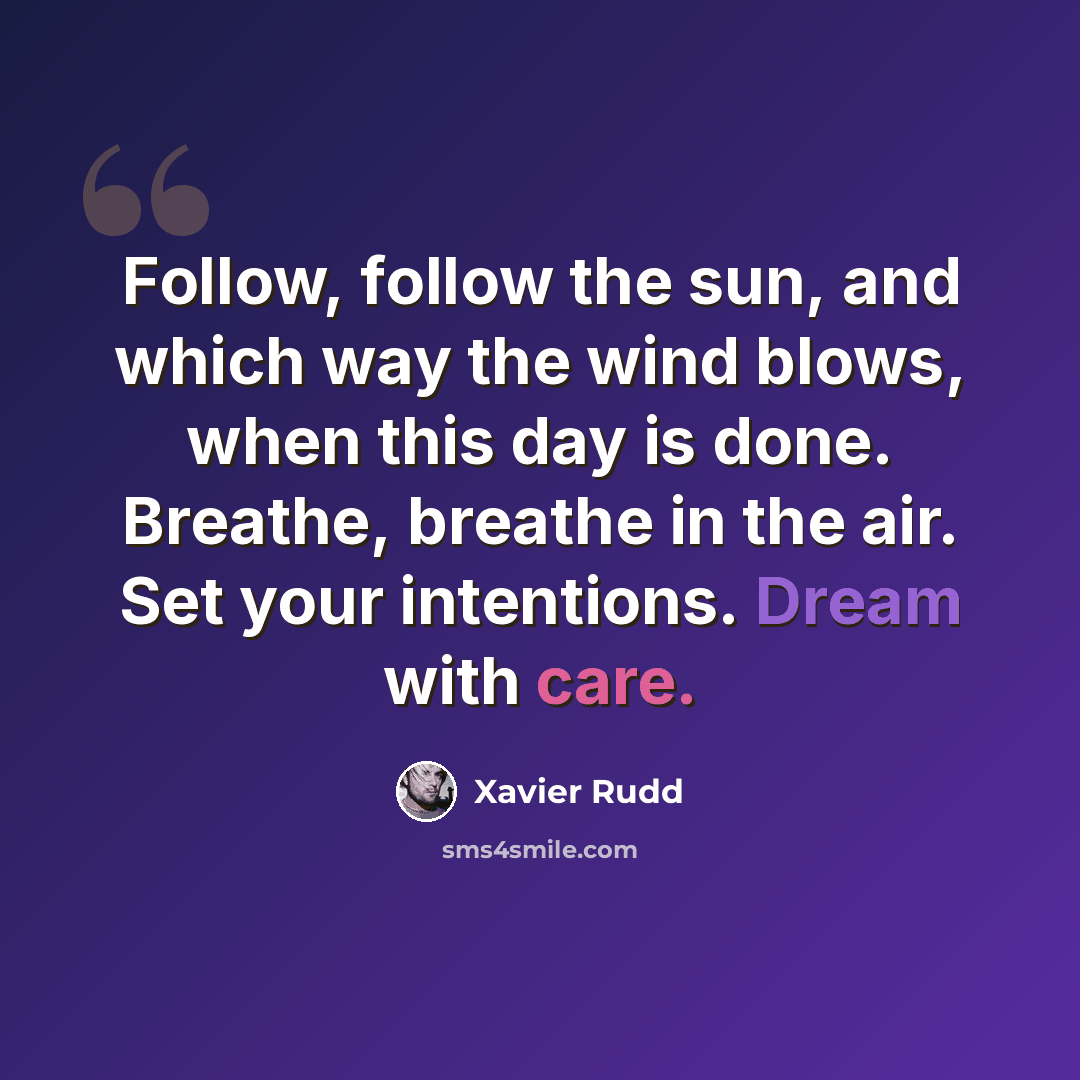 “Follow, follow the sun, and which way the wind blows, when this day is done. Breathe, breathe in the air. Set your intentions. Dream with care.” quote by Xavier Rudd