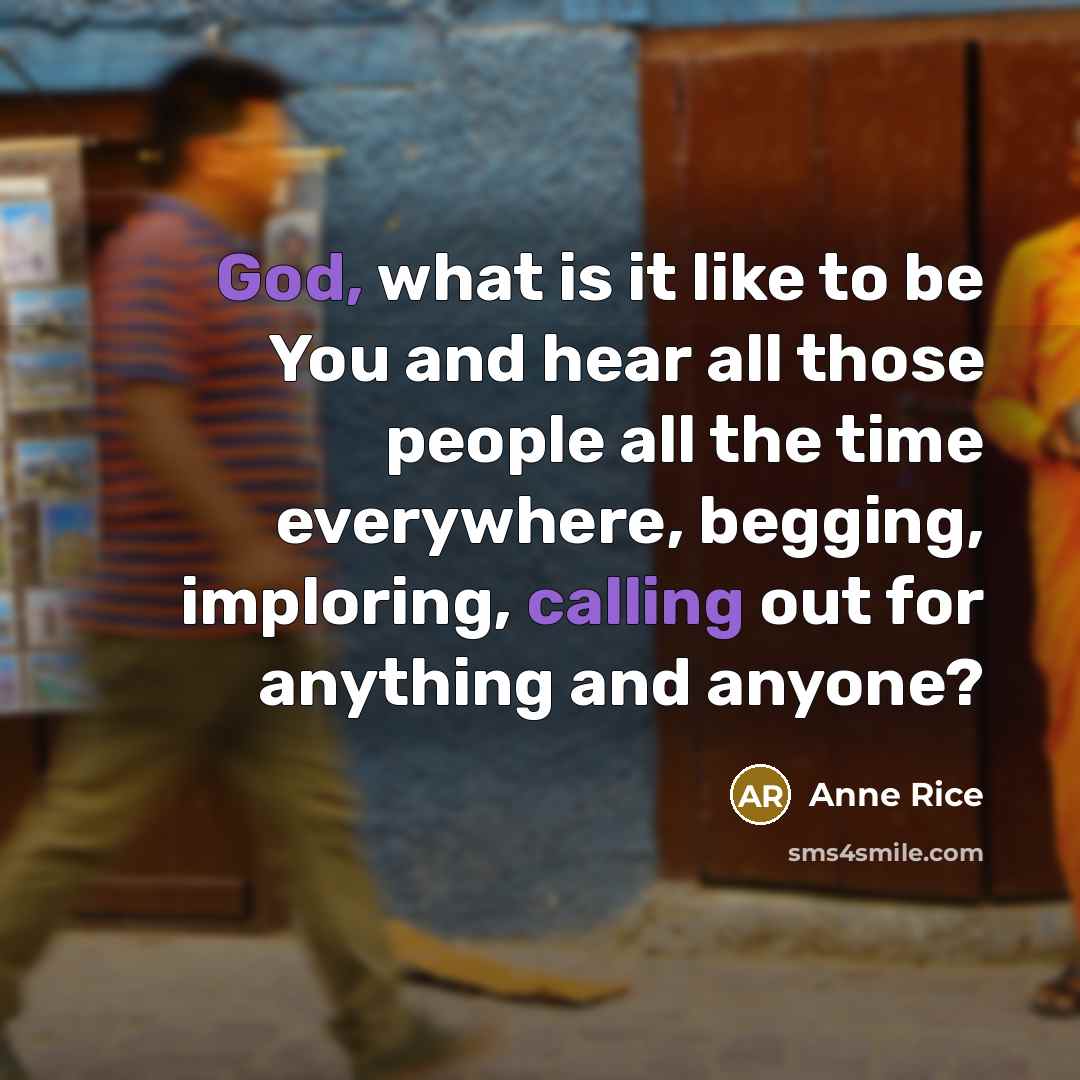 “God, what is it like to be You and hear all those people all the time everywhere, begging, imploring, calling out for anything and anyone?” quote by Anne Rice