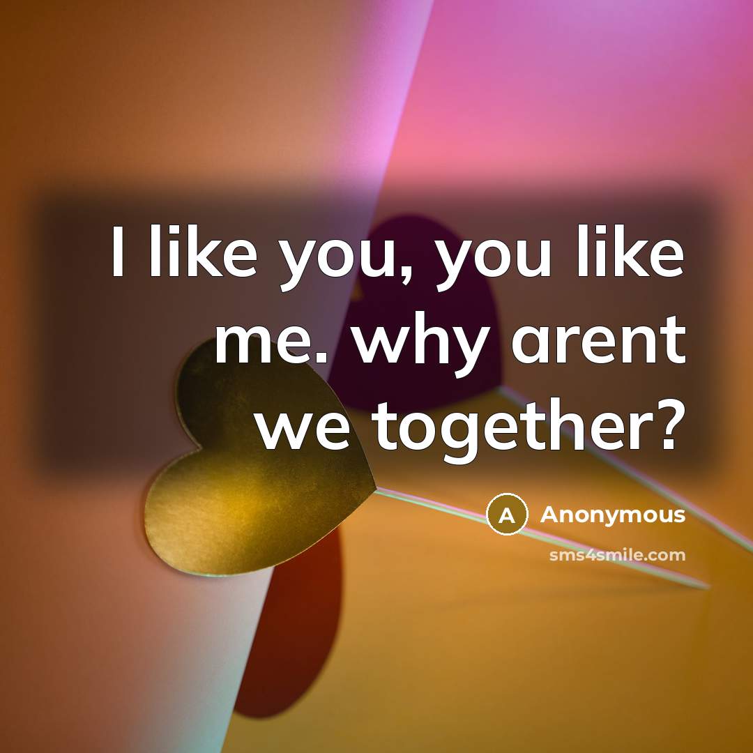 “I like you, you like me. why arent we together?” quote by Anonymous
