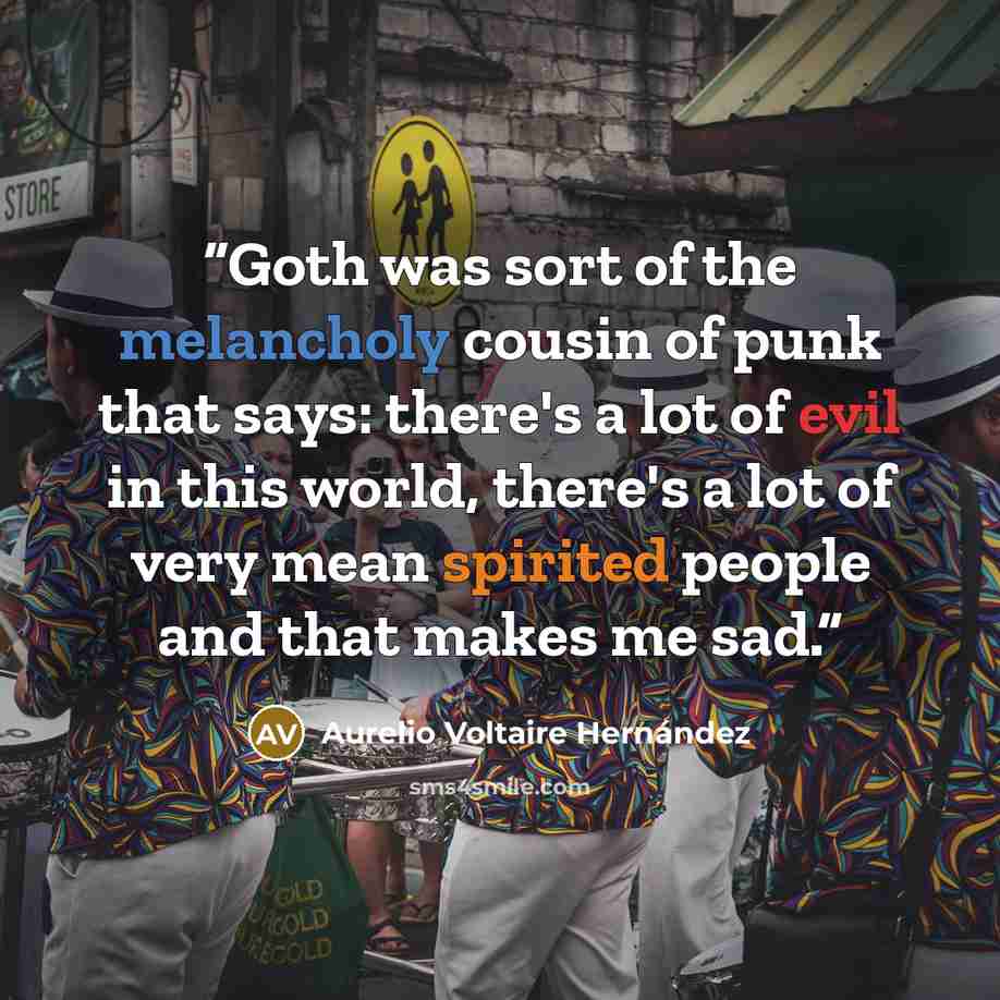 “Goth was sort of the melancholy cousin of punk that says: there's a lot of evil in this world, there's a lot of very mean spirited people and that makes me sad.” quote by Aurelio Voltaire Hernández