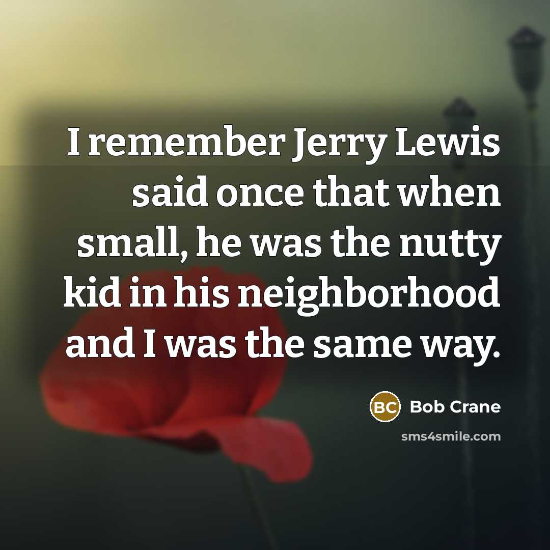 “I remember Jerry Lewis said once that when small, he was the nutty kid in his neighborhood and I was the same way.” quote by Bob Crane