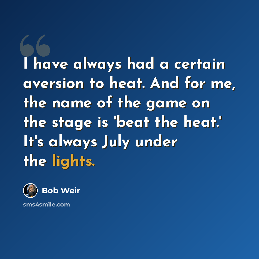 “I have always had a certain aversion to heat. And for me, the name of the game on the stage is 'beat the heat.' It's always July under the lights.” quote by Bob Weir