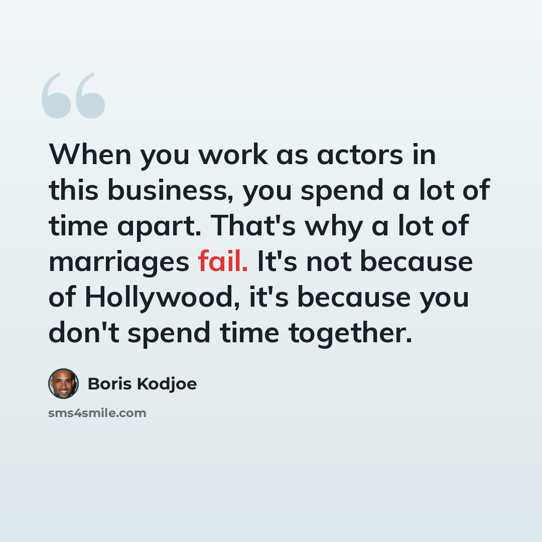 “When you work as actors in this business, you spend a lot of time apart. That's why a lot of marriages fail. It's not because of Hollywood, it's because you don't spend time together.” quote by Boris Kodjoe