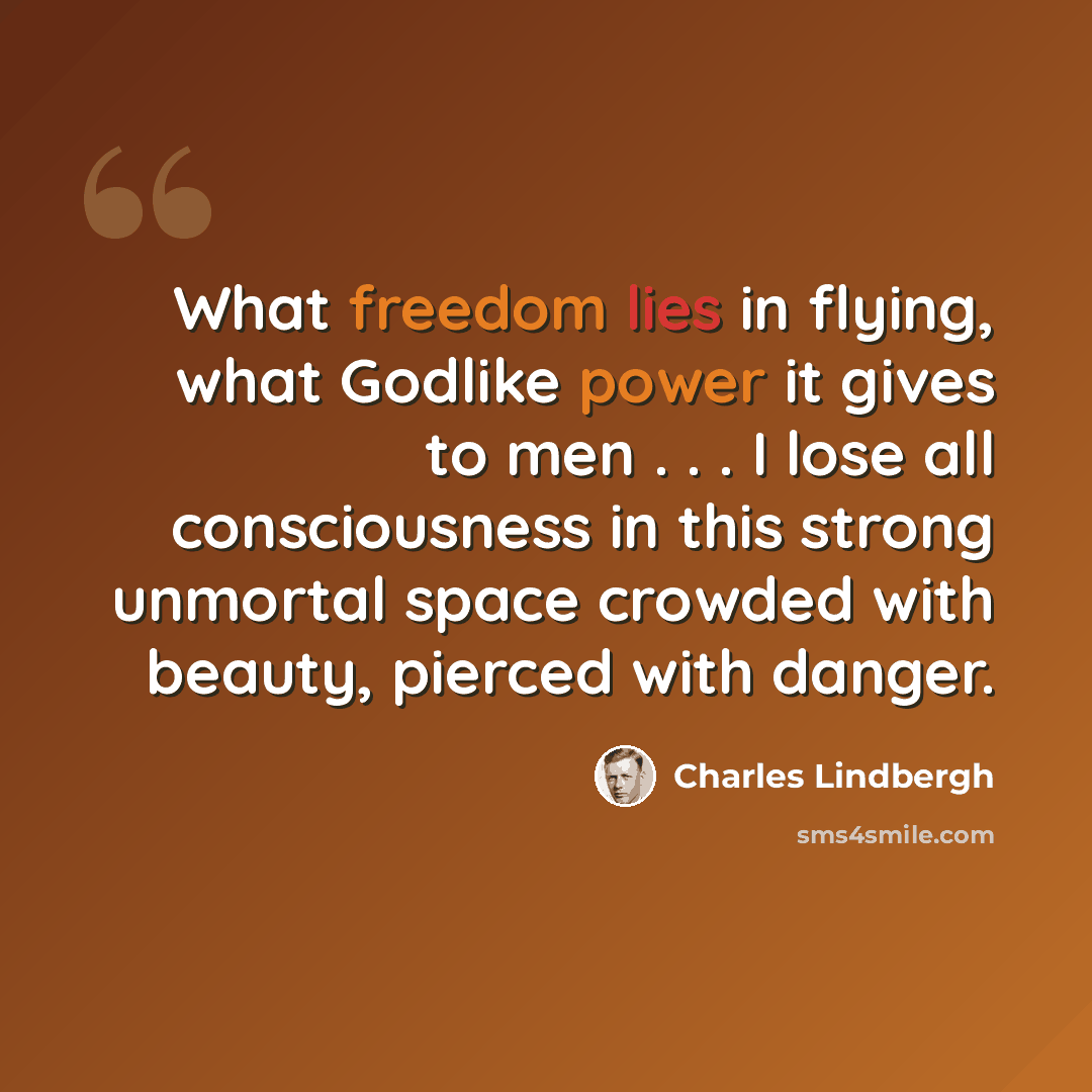 “What freedom lies in flying, what Godlike power it gives to men . . . I lose all consciousness in this strong unmortal space crowded with beauty, pierced with danger.” quote by Charles Lindbergh