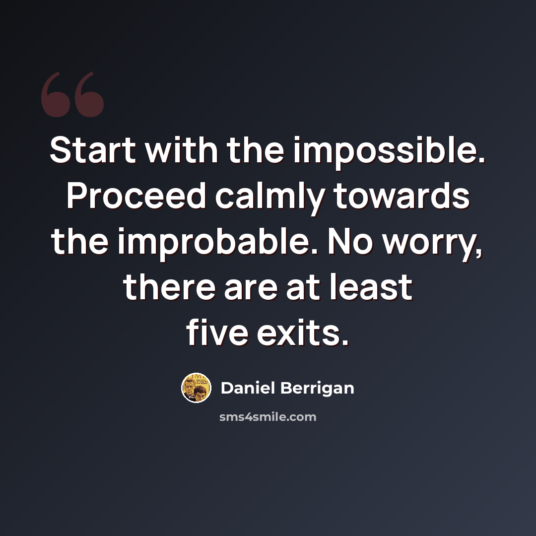 “Start with the impossible. Proceed calmly towards the improbable. No worry, there are at least five exits.” quote by Daniel Berrigan