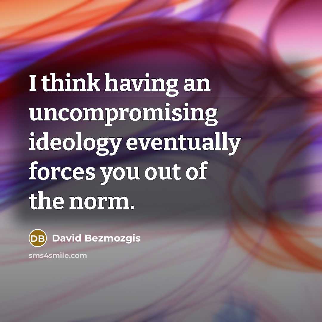 “I think having an uncompromising ideology eventually forces you out of the norm.” quote by David Bezmozgis
