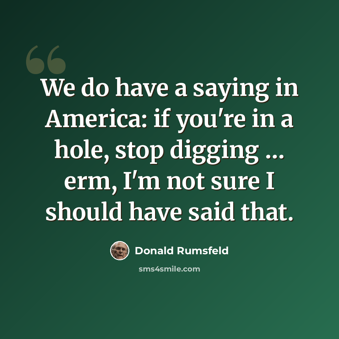 “We do have a saying in America: if you're in a hole, stop digging … erm, I'm not sure I should have said that.” quote by Donald Rumsfeld