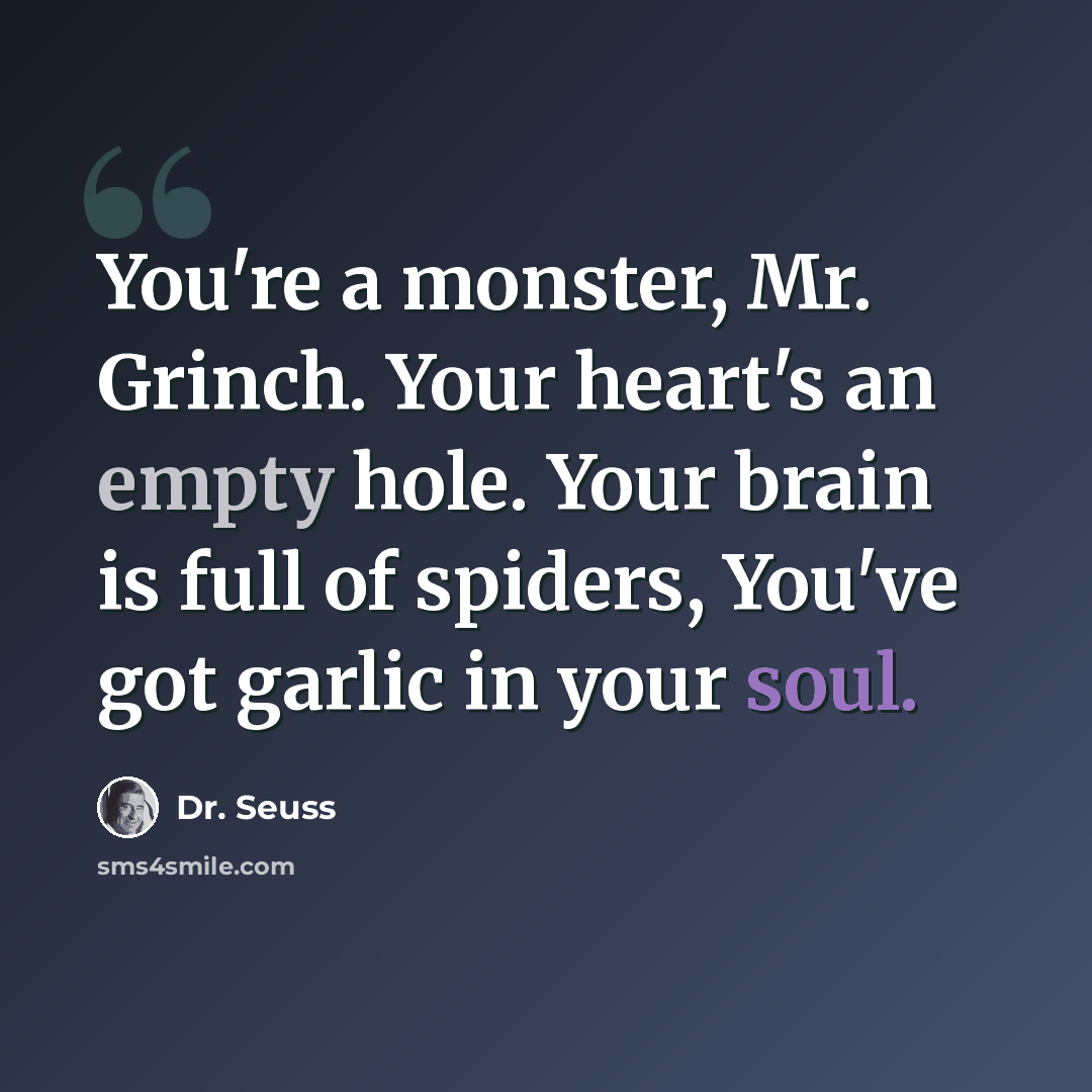 “You're a monster, Mr. Grinch. Your heart's an empty hole. Your brain is full of spiders, You've got garlic in your soul.” quote by Dr. Seuss