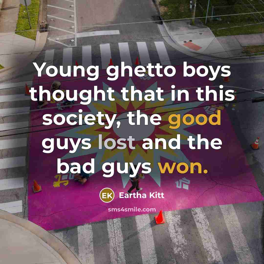 “Young ghetto boys thought that in this society, the good guys lost and the bad guys won.” quote by Eartha Kitt