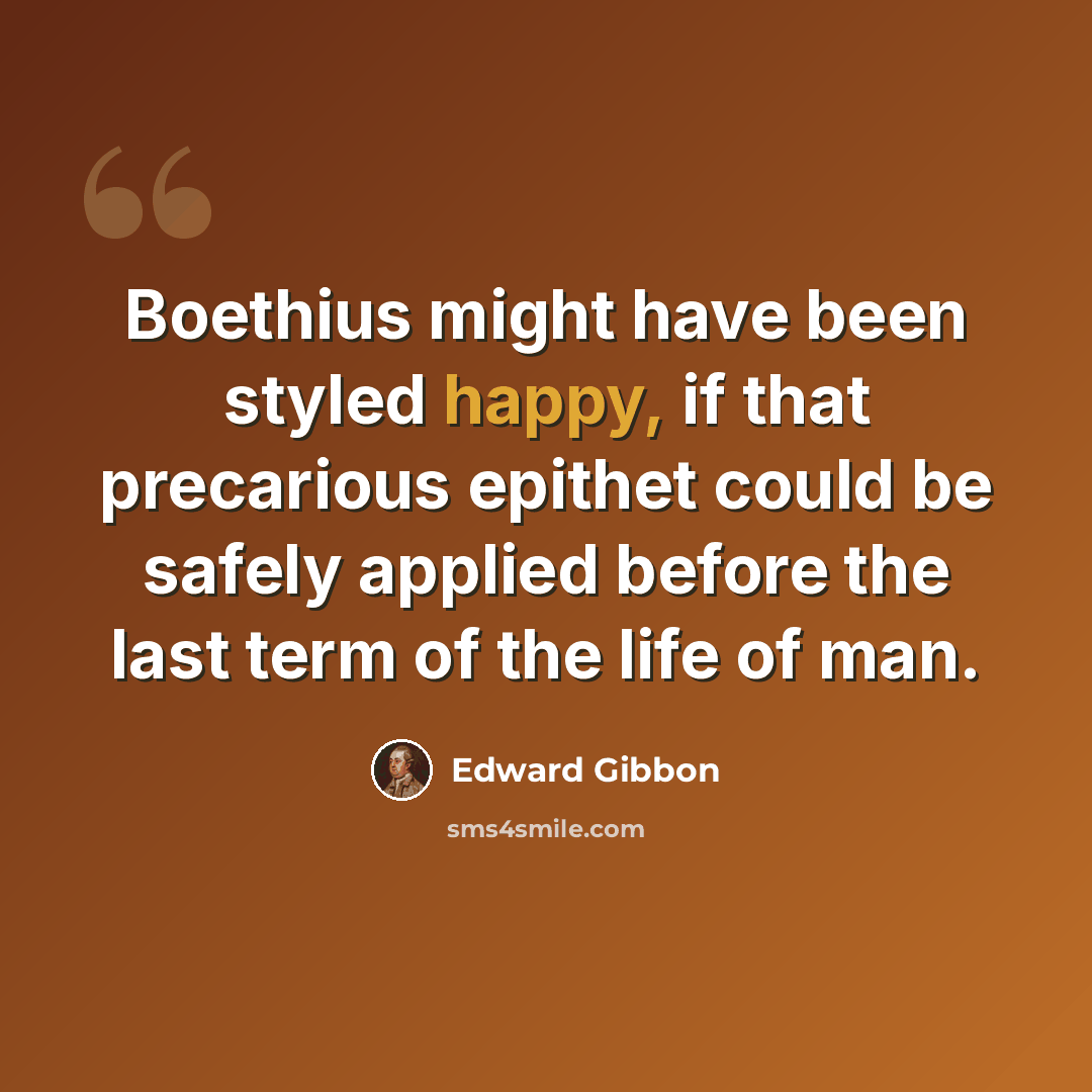 “Boethius might have been styled happy, if that precarious epithet could be safely applied before the last term of the life of man.” quote by Edward Gibbon