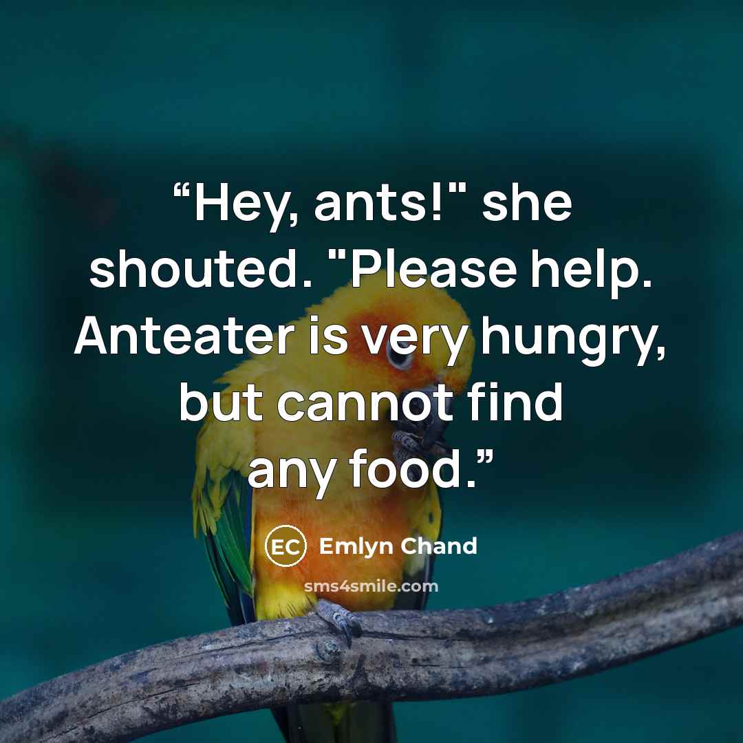 “Hey, ants!" she shouted. "Please help. Anteater is very hungry, but cannot find any food.” quote by Emlyn Chand