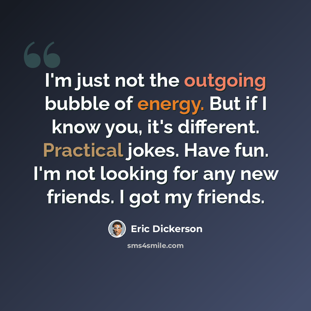 “I'm just not the outgoing bubble of energy. But if I know you, it's different. Practical jokes. Have fun. I'm not looking for any new friends. I got my friends.” quote by Eric Dickerson