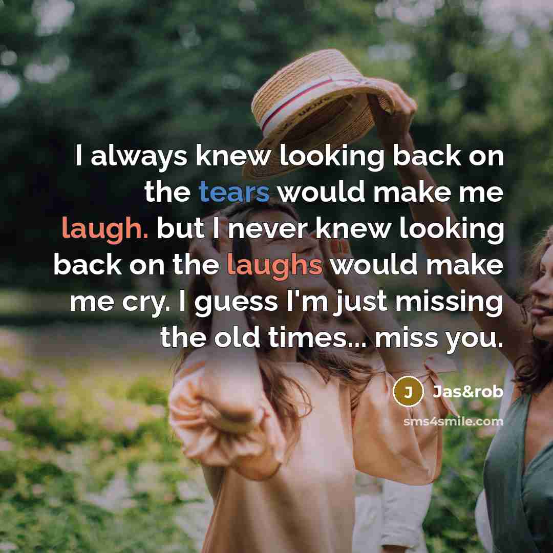 “I always knew looking back on the tears would make me laugh. but I never knew looking back on the laughs would make me cry. I guess I'm just missing the old times... miss you.” quote by Jas&rob