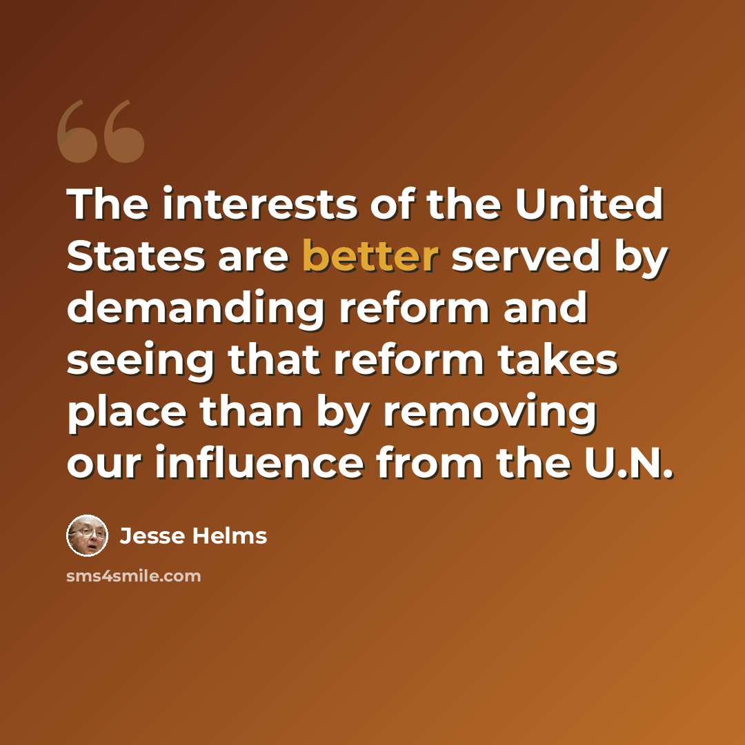 “The interests of the United States are better served by demanding reform and seeing that reform takes place than by removing our influence from the U.N.” quote by Jesse Helms