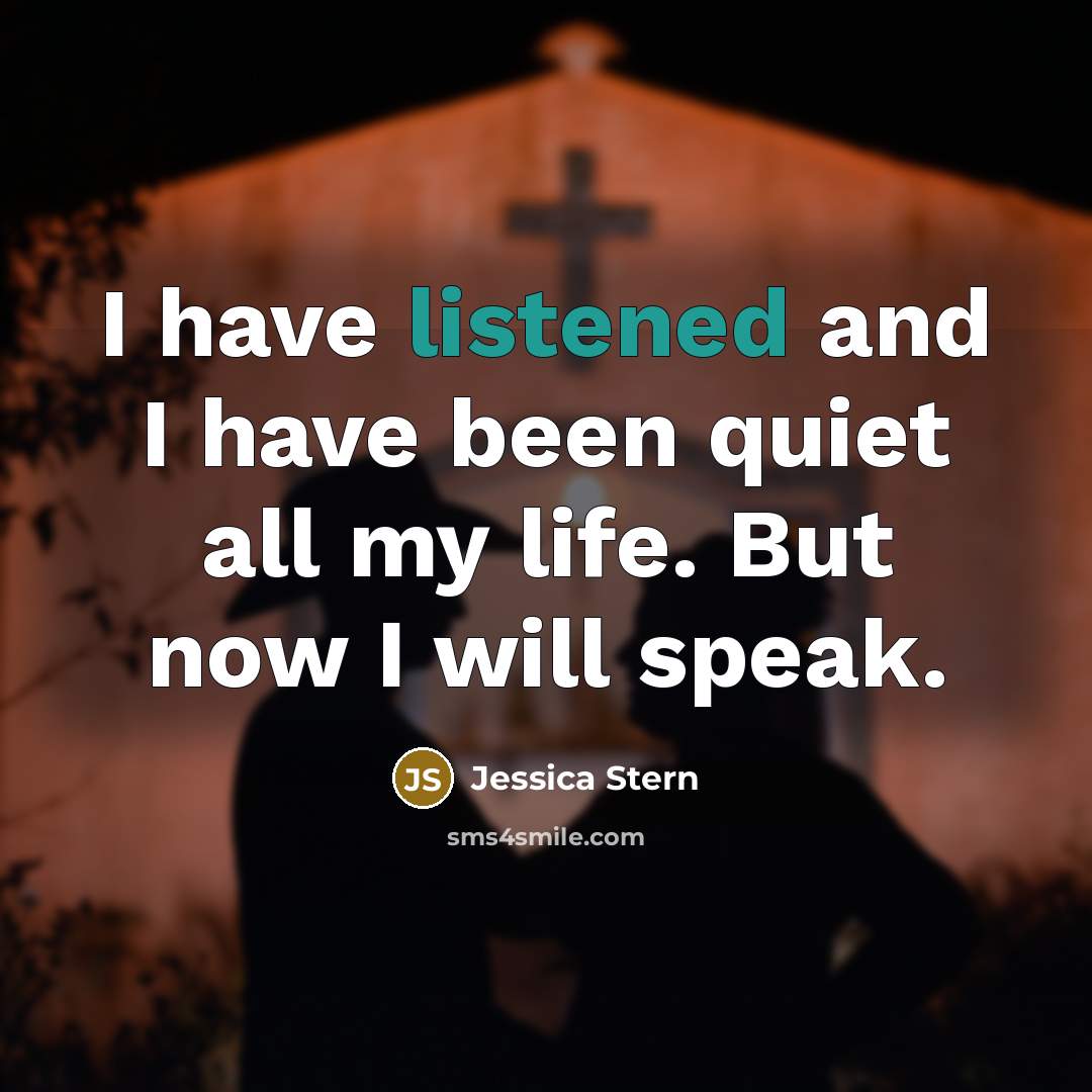 “I have listened and I have been quiet all my life. But now I will speak.” quote by Jessica Stern