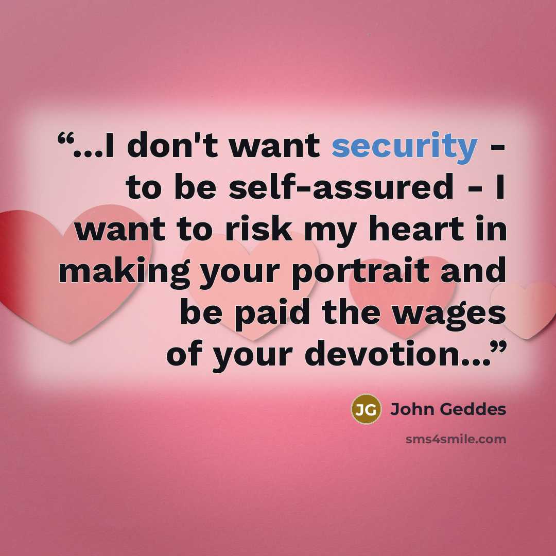 “...I don't want security - to be self-assured - I want to risk my heart in making your portrait and be paid the wages of your devotion...” quote by John Geddes
