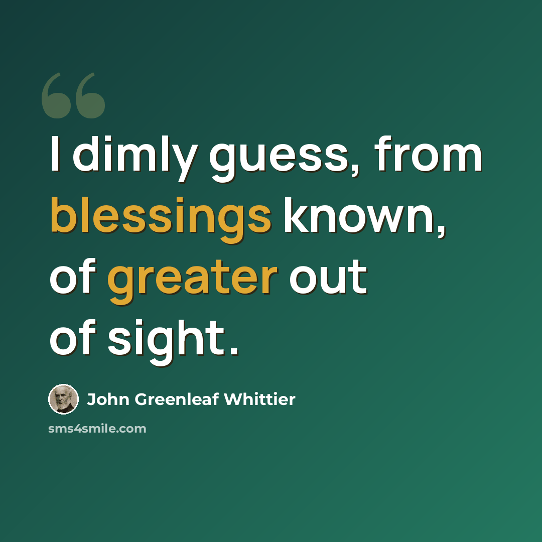“I dimly guess, from blessings known, of greater out of sight.” quote by John Greenleaf Whittier