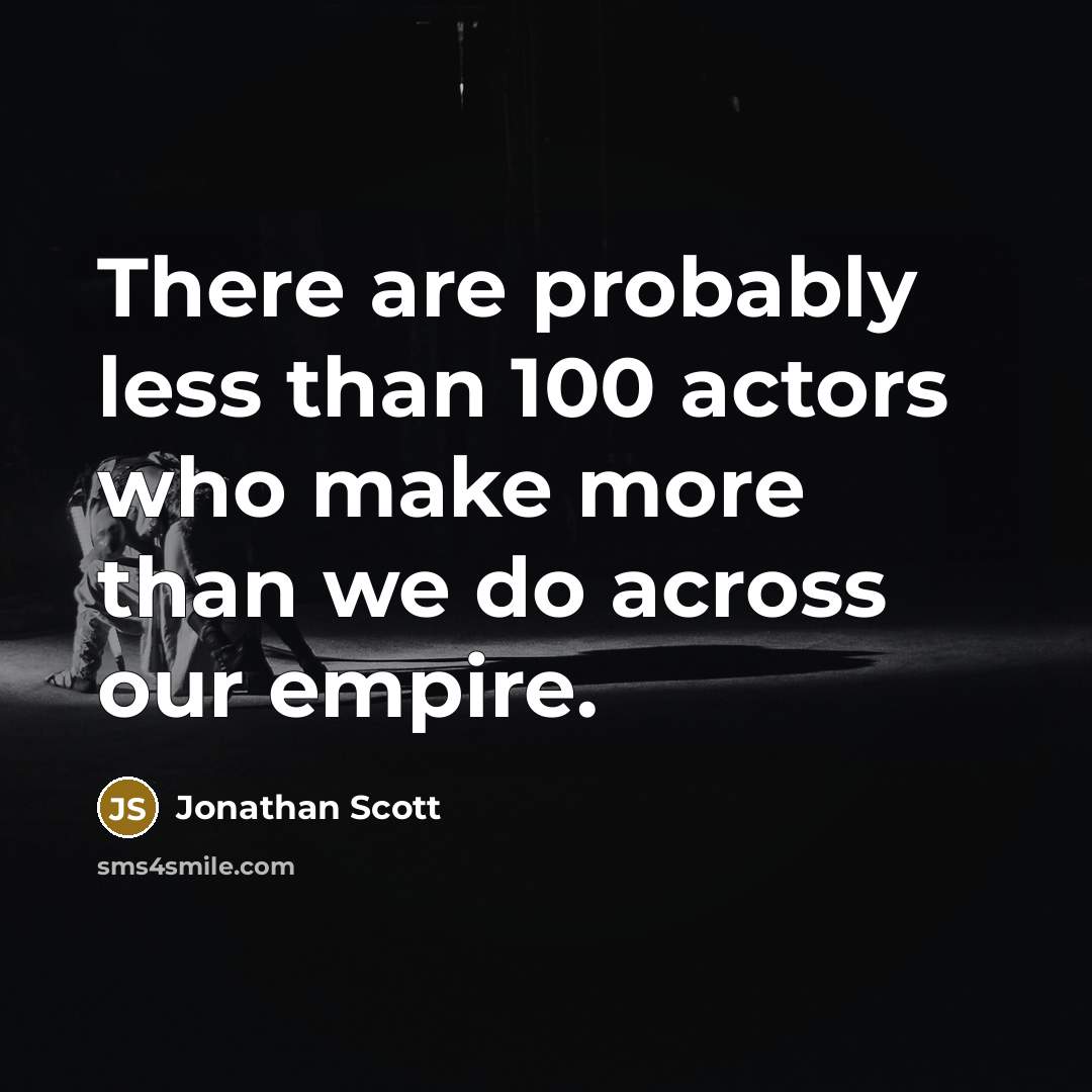 “There are probably less than 100 actors who make more than we do across our empire.” quote by Jonathan Scott
