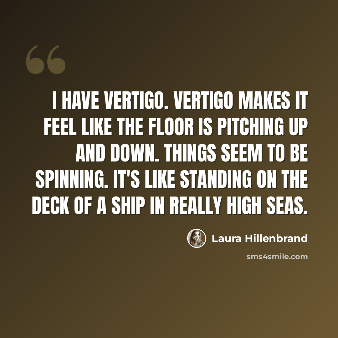 “I have vertigo. Vertigo makes it feel like the floor is pitching up and down. Things seem to be spinning. It's like standing on the deck of a ship in really high seas.” quote by Laura Hillenbrand